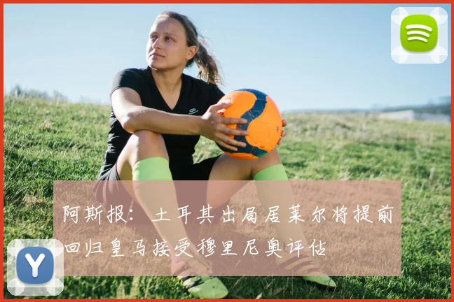 阿斯报：土耳其出局居莱尔将提前回归皇马接受穆里尼奥评估