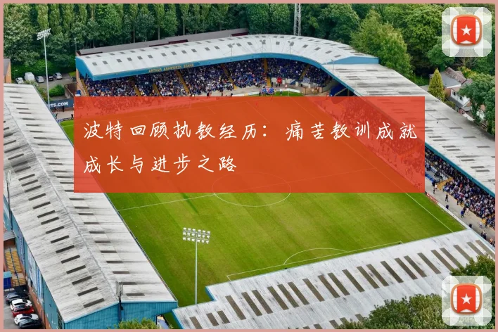 波特回顾执教经历：痛苦教训成就成长与进步之路