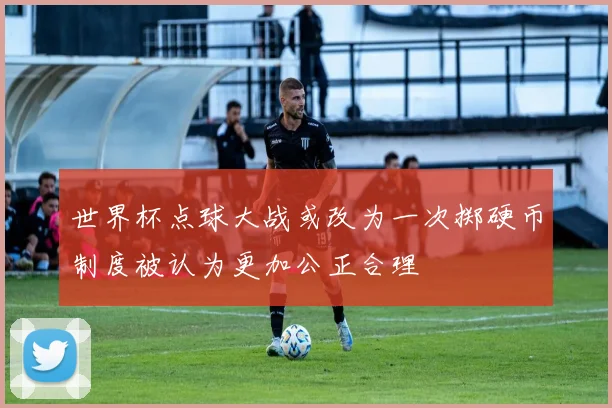 世界杯点球大战或改为一次掷硬币制度被认为更加公正合理
