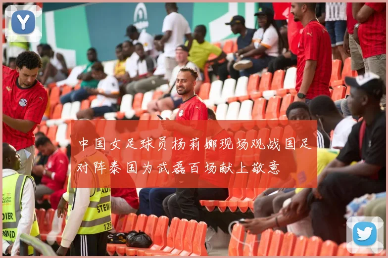 中国女足球员杨莉娜现场观战国足对阵泰国为武磊百场献上敬意
